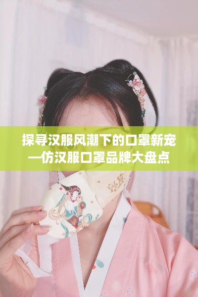 探寻汉服风潮下的口罩新宠—仿汉服口罩品牌大盘点