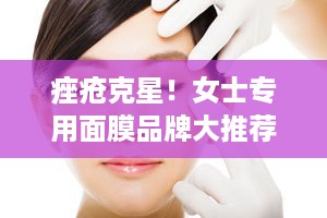 痤疮克星！女士专用面膜品牌大推荐，告别痘痘困扰