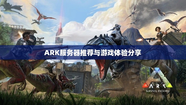 ARK服务器推荐与游戏体验分享