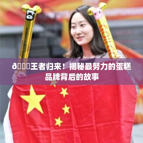 🎂王者归来！揭秘最努力的蛋糕品牌背后的故事