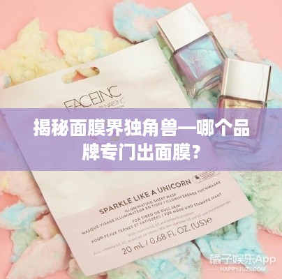 揭秘面膜界独角兽—哪个品牌专门出面膜？