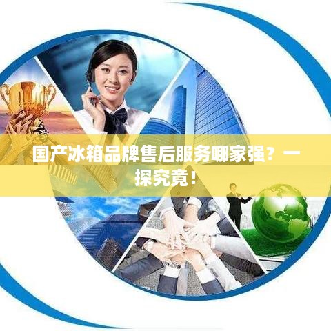 国产冰箱品牌售后服务哪家强？一探究竟！