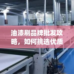 油漆刷品牌批发攻略，如何挑选优质产品及供应商