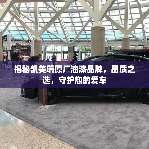 揭秘凯美瑞原厂油漆品牌，品质之选，守护您的爱车