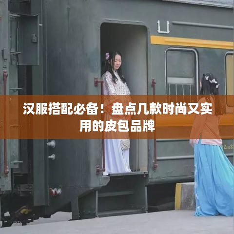 汉服搭配必备！盘点几款时尚又实用的皮包品牌