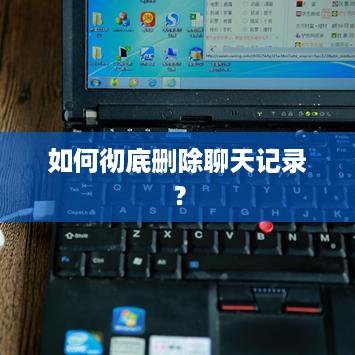如何彻底删除聊天记录？