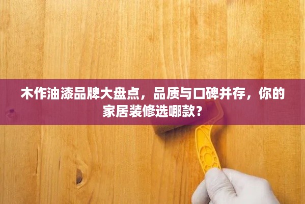 木作油漆品牌大盘点，品质与口碑并存，你的家居装修选哪款？