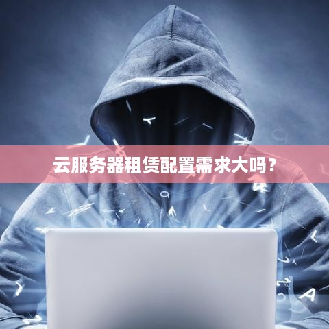 云服务器租赁配置需求大吗？