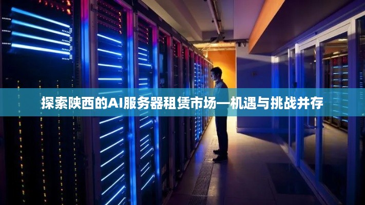 探索陕西的AI服务器租赁市场—机遇与挑战并存