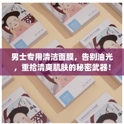 男士专用清洁面膜，告别油光，重拾清爽肌肤的秘密武器！