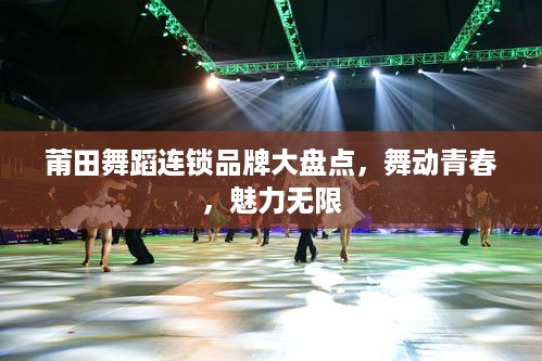 莆田舞蹈连锁品牌大盘点，舞动青春，魅力无限
