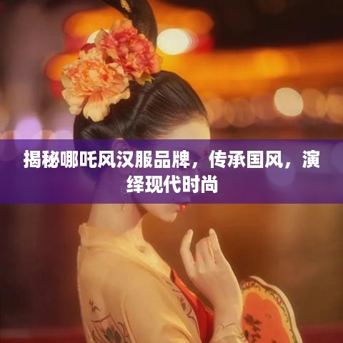 揭秘哪吒风汉服品牌，传承国风，演绎现代时尚