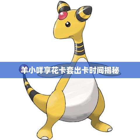 羊小咩享花卡套出卡时间揭秘