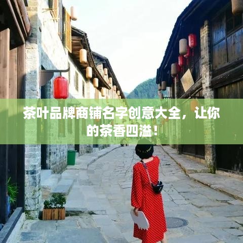 茶叶品牌商铺名字创意大全，让你的茶香四溢！