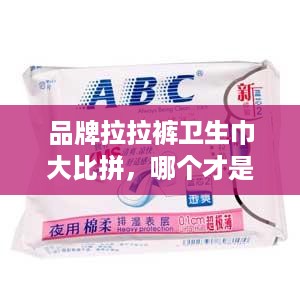 品牌拉拉裤卫生巾大比拼，哪个才是你的最佳选择？