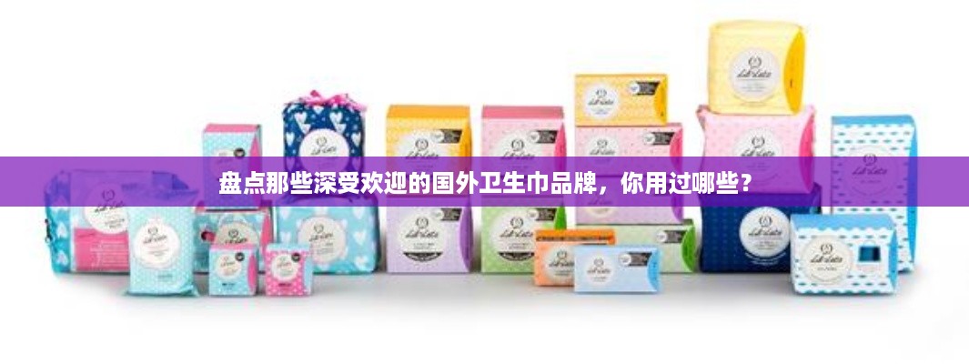 盘点那些深受欢迎的国外卫生巾品牌，你用过哪些？