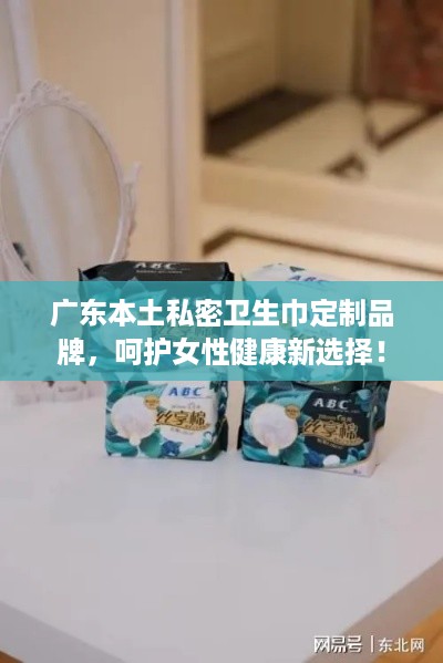 广东本土私密卫生巾定制品牌，呵护女性健康新选择！