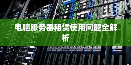 电脑服务器租赁使用问题全解析
