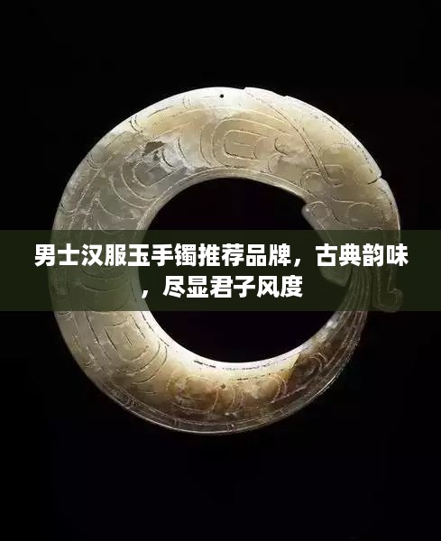 男士汉服玉手镯推荐品牌，古典韵味，尽显君子风度
