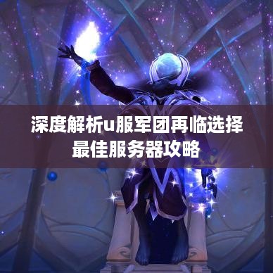 深度解析u服军团再临选择最佳服务器攻略