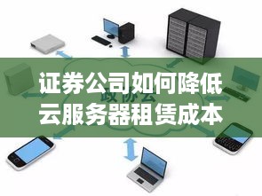 证券公司如何降低云服务器租赁成本？