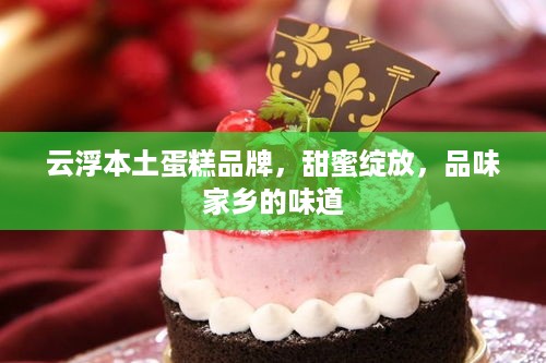云浮本土蛋糕品牌，甜蜜绽放，品味家乡的味道