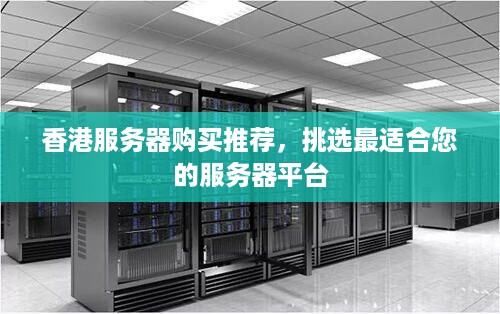 香港服务器购买推荐，挑选最适合您的服务器平台
