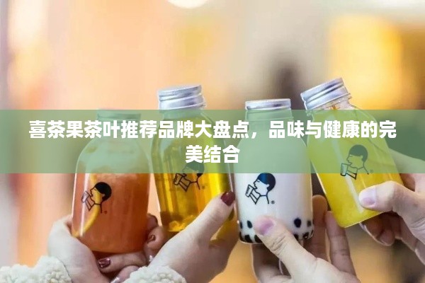 喜茶果茶叶推荐品牌大盘点，品味与健康的完美结合