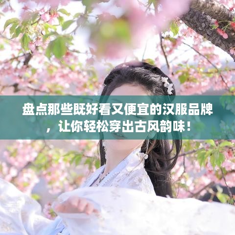 盘点那些既好看又便宜的汉服品牌，让你轻松穿出古风韵味！