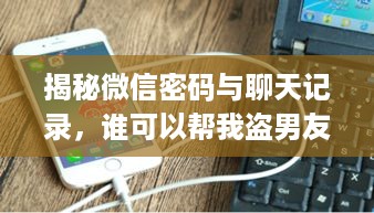 揭秘微信密码与聊天记录，谁可以帮我盗男友微信密码或聊天记录？