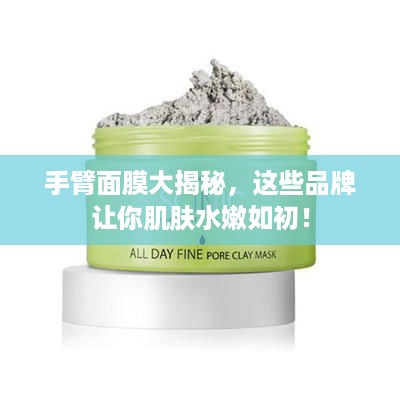 手臂面膜大揭秘，这些品牌让你肌肤水嫩如初！