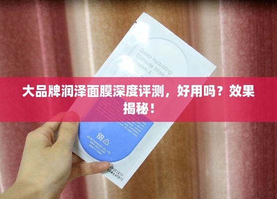 大品牌润泽面膜深度评测，好用吗？效果揭秘！