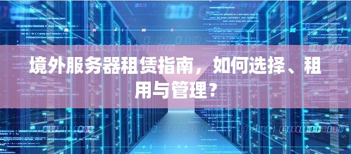 境外服务器租赁指南，如何选择、租用与管理？
