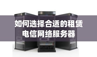如何选择合适的租赁电信网络服务器