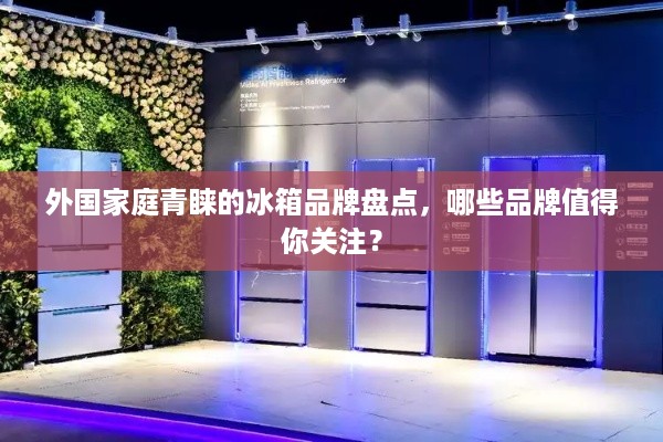 外国家庭青睐的冰箱品牌盘点，哪些品牌值得你关注？