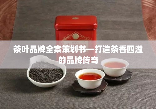 茶叶品牌全案策划书—打造茶香四溢的品牌传奇