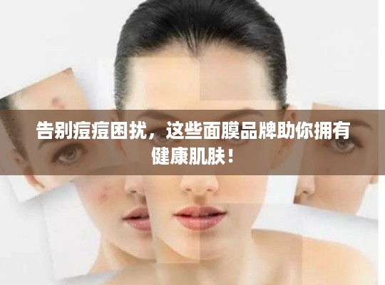 告别痘痘困扰，这些面膜品牌助你拥有健康肌肤！