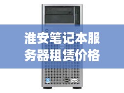 淮安笔记本服务器租赁价格概览