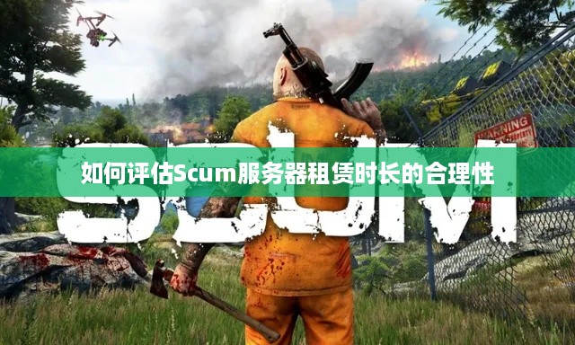 如何评估Scum服务器租赁时长的合理性