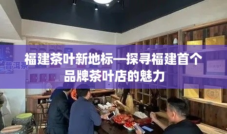 福建茶叶新地标—探寻福建首个品牌茶叶店的魅力