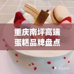 重庆南坪高端蛋糕品牌盘点，品味非凡，甜蜜人生
