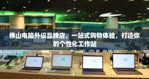 佛山电脑外设品牌店，一站式购物体验，打造你的个性化工作站