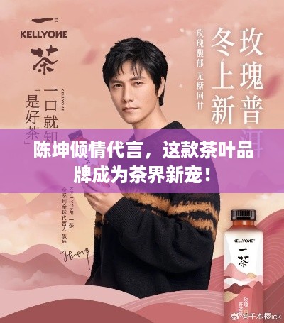 陈坤倾情代言，这款茶叶品牌成为茶界新宠！