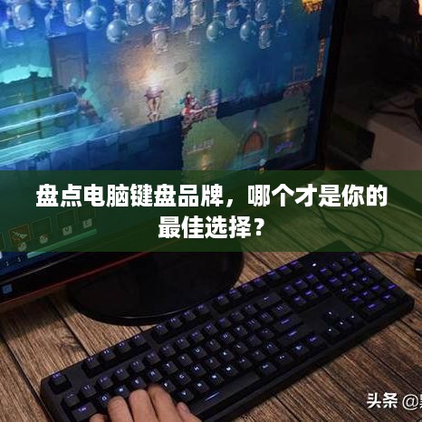 盘点电脑键盘品牌，哪个才是你的最佳选择？