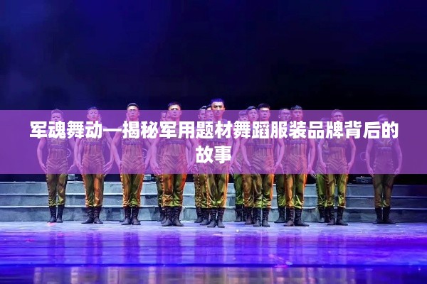 军魂舞动—揭秘军用题材舞蹈服装品牌背后的故事