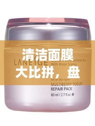 清洁面膜大比拼，盘点几款好用品牌，让你的肌肤焕然一新！