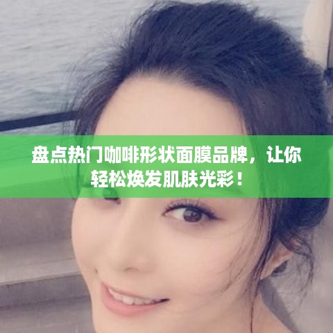 盘点热门咖啡形状面膜品牌，让你轻松焕发肌肤光彩！