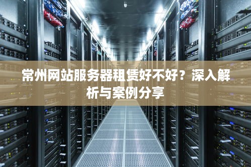 常州网站服务器租赁好不好？深入解析与案例分享