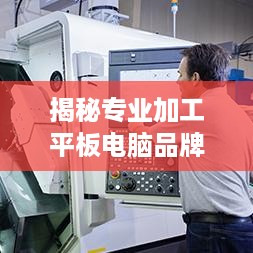 揭秘专业加工平板电脑品牌，品质与创新的完美结合