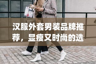 汉服外套男装品牌推荐，显瘦又时尚的选择！